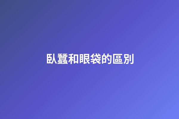 臥蠶和眼袋的區別