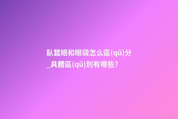 臥蠶眼和眼袋怎么區(qū)分_具體區(qū)別有哪些？