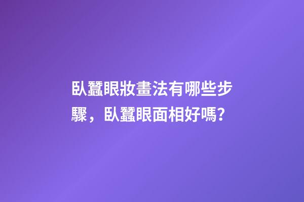 臥蠶眼妝畫法有哪些步驟，臥蠶眼面相好嗎？