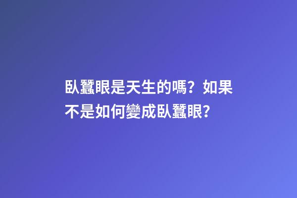 臥蠶眼是天生的嗎？如果不是如何變成臥蠶眼？