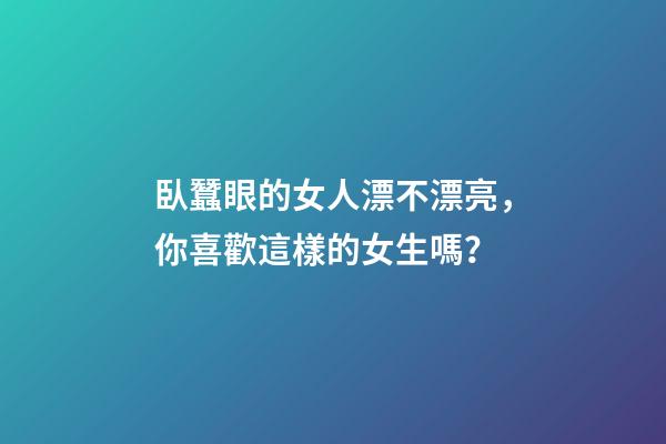 臥蠶眼的女人漂不漂亮，你喜歡這樣的女生嗎？