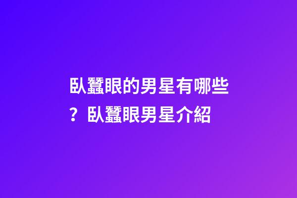 臥蠶眼的男星有哪些？臥蠶眼男星介紹