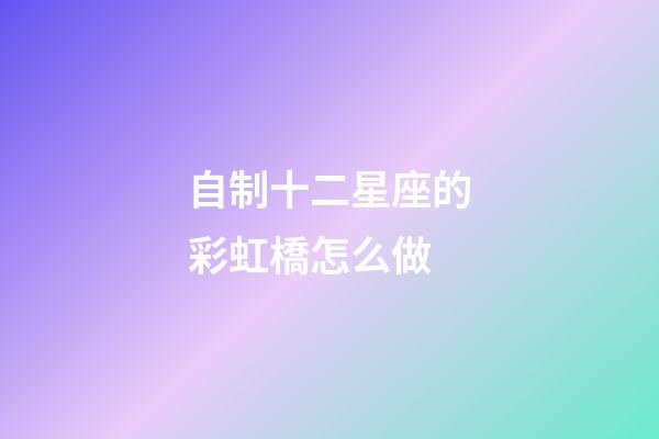 自制十二星座的彩虹橋怎么做-第1張-星座運勢-玄機派