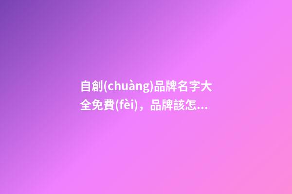 自創(chuàng)品牌名字大全免費(fèi)，品牌該怎么取名