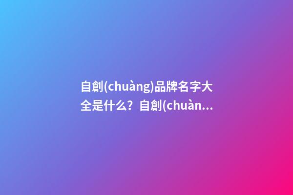 自創(chuàng)品牌名字大全是什么？自創(chuàng)品牌細則-第1張-商標起名-玄機派
