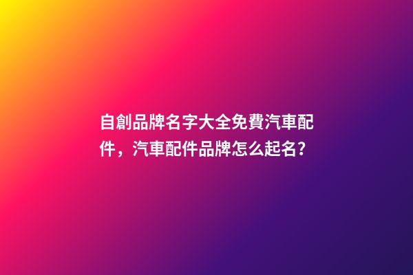 自創品牌名字大全免費汽車配件，汽車配件品牌怎么起名？