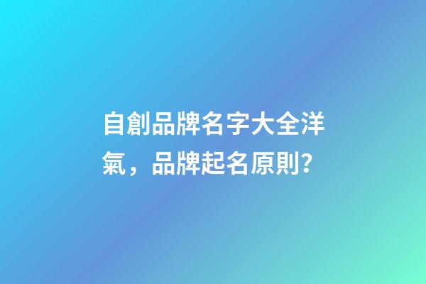 自創品牌名字大全洋氣，品牌起名原則？