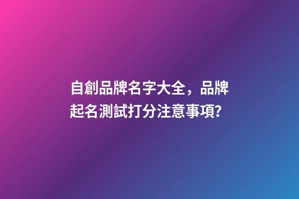 自創品牌名字大全，品牌起名測試打分注意事項？-第1張-商標起名-玄機派
