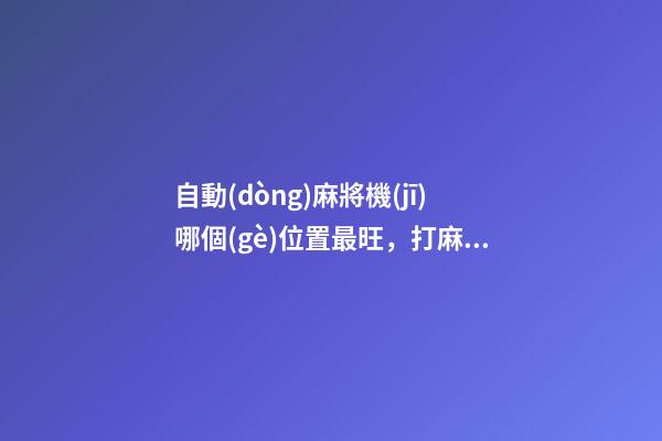 自動(dòng)麻將機(jī)哪個(gè)位置最旺，打麻將如何保證好的手氣