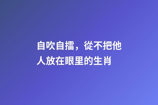 自吹自擂，從不把他人放在眼里的生肖