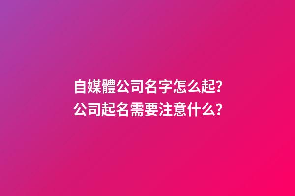 自媒體公司名字怎么起？公司起名需要注意什么？-第1張-公司起名-玄機派