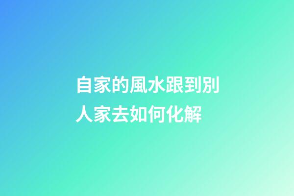 自家的風水跟到別人家去如何化解