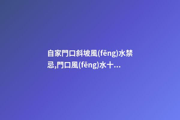 自家門口斜坡風(fēng)水禁忌,門口風(fēng)水十大禁忌有哪些