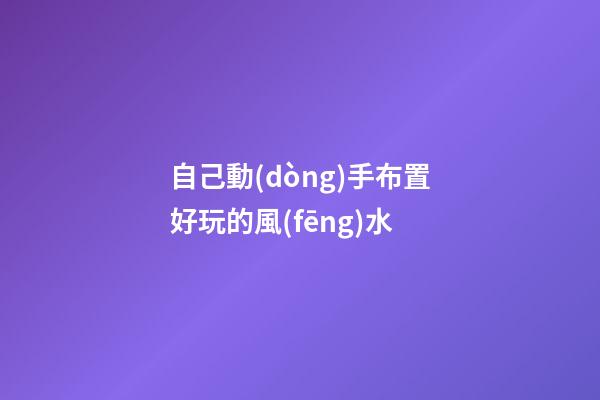自己動(dòng)手布置好玩的風(fēng)水