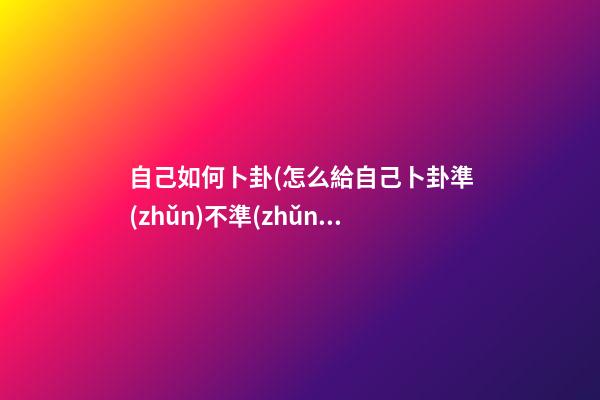 自己如何卜卦(怎么給自己卜卦準(zhǔn)不準(zhǔn))