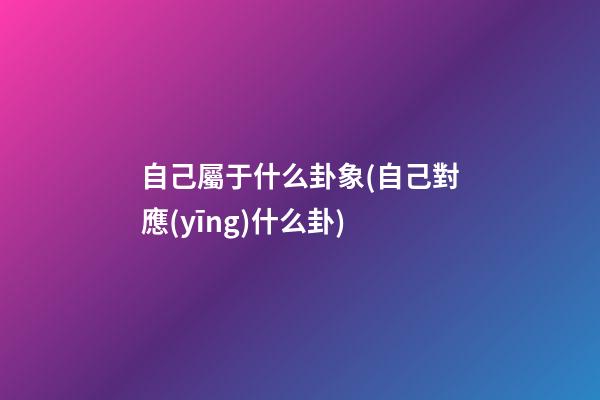 自己屬于什么卦象(自己對應(yīng)什么卦)
