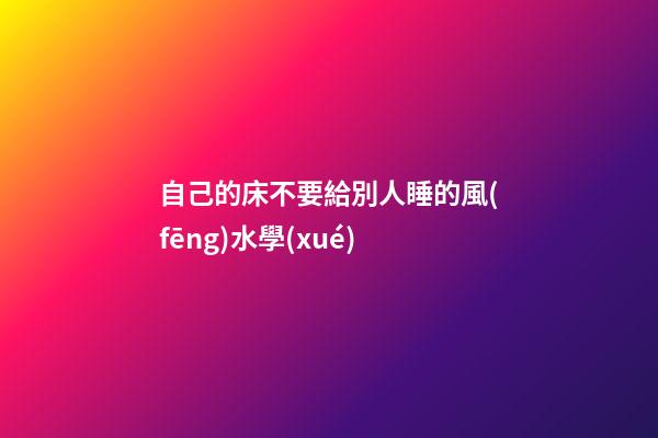 自己的床不要給別人睡的風(fēng)水學(xué)