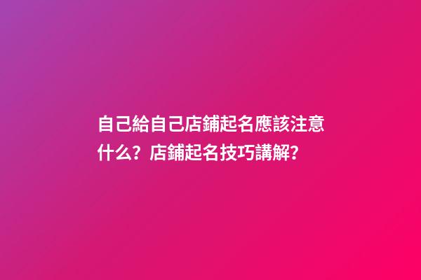 自己給自己店鋪起名應該注意什么？店鋪起名技巧講解？-第1張-店鋪起名-玄機派