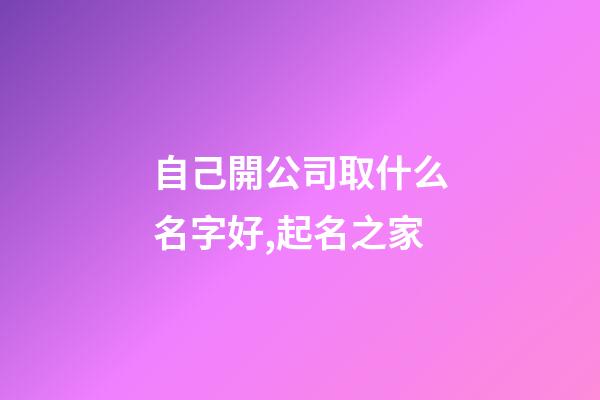 自己開公司取什么名字好,起名之家