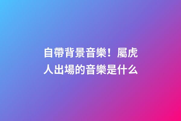 自帶背景音樂！屬虎人出場的音樂是什么
