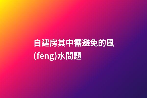 自建房其中需避免的風(fēng)水問題
