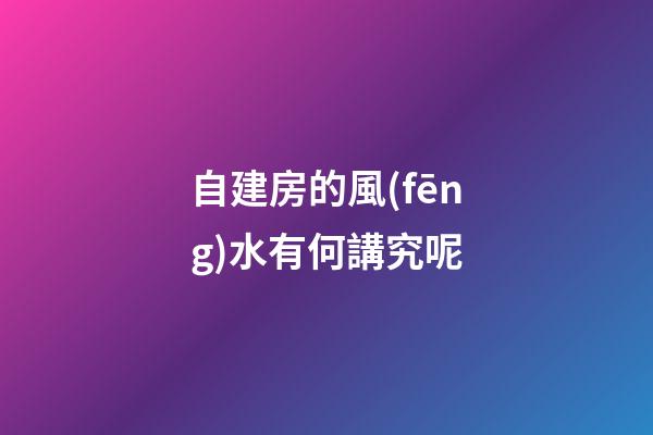 自建房的風(fēng)水有何講究呢