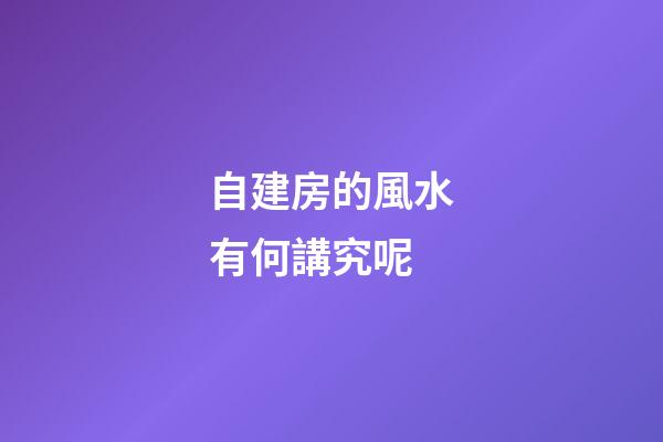 自建房的風水有何講究呢