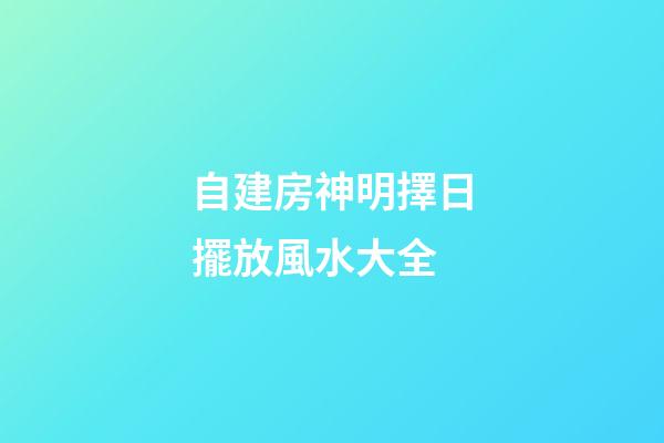 自建房神明擇日擺放風水大全
