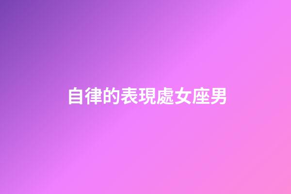 自律的表現處女座男-第1張-星座運勢-玄機派