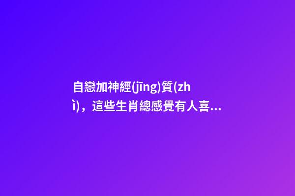 自戀加神經(jīng)質(zhì)，這些生肖總感覺有人喜TA