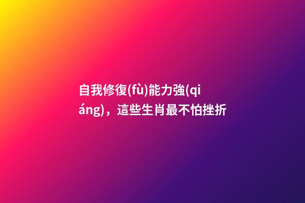 自我修復(fù)能力強(qiáng)，這些生肖最不怕挫折