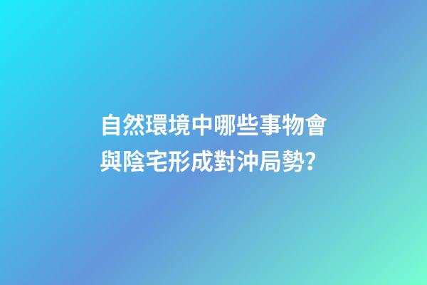 自然環境中哪些事物會與陰宅形成對沖局勢？