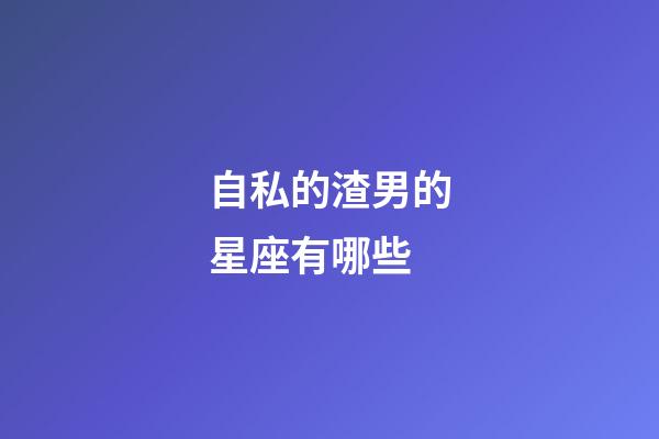 自私的渣男的星座有哪些-第1張-星座運(yùn)勢-玄機(jī)派