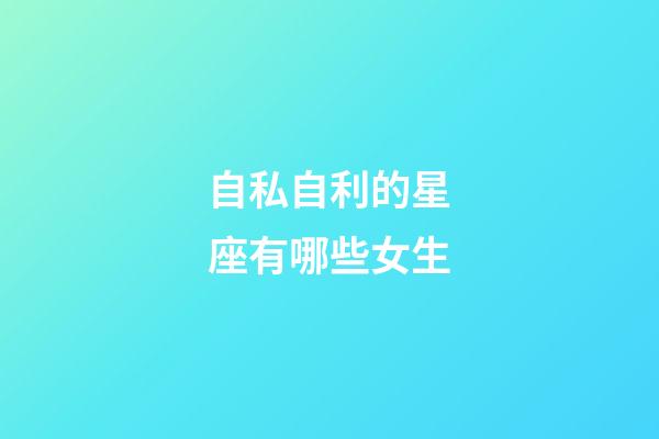 自私自利的星座有哪些女生-第1張-星座運勢-玄機派