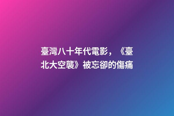 臺灣八十年代電影，《臺北大空襲》被忘卻的傷痛-第1張-觀點-玄機派