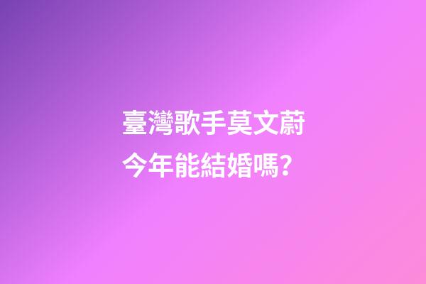 臺灣歌手莫文蔚今年能結婚嗎？