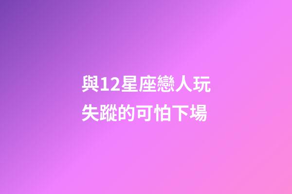 與12星座戀人玩失蹤的可怕下場-第1張-星座運勢-玄機派