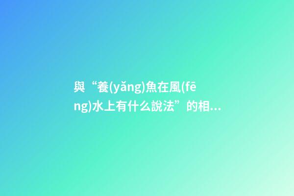 與“養(yǎng)魚在風(fēng)水上有什么說法”的相關(guān)信息
