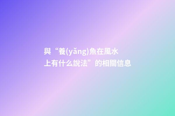 與“養(yǎng)魚在風水上有什么說法”的相關信息