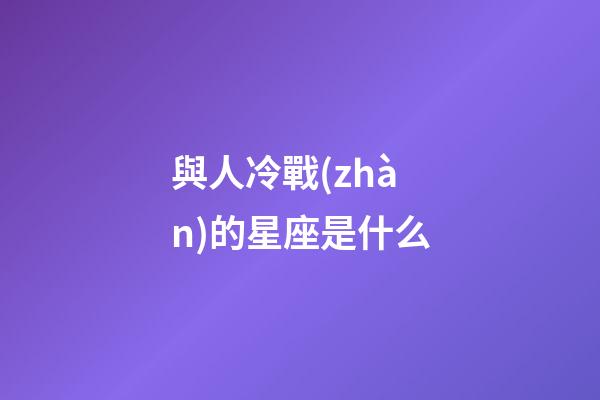 與人冷戰(zhàn)的星座是什么-第1張-星座運(yùn)勢(shì)-玄機(jī)派