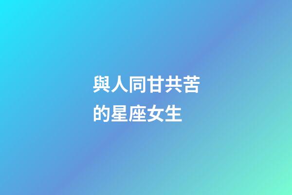 與人同甘共苦的星座女生-第1張-星座運勢-玄機派