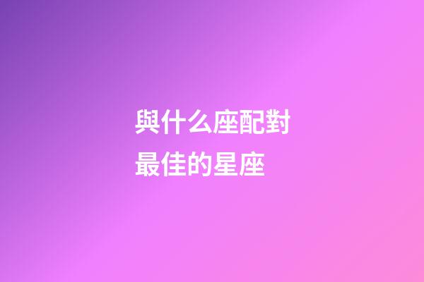 與什么座配對最佳的星座-第1張-星座運勢-玄機派