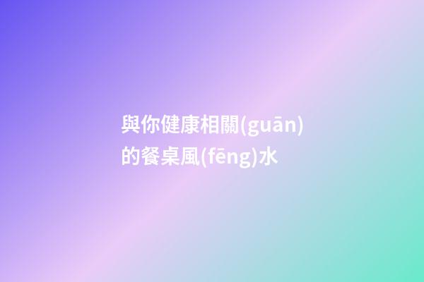 與你健康相關(guān)的餐桌風(fēng)水