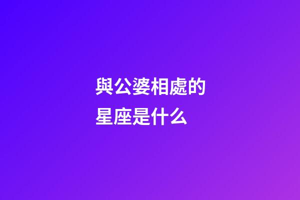 與公婆相處的星座是什么-第1張-星座運勢-玄機派