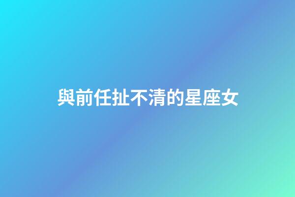 與前任扯不清的星座女
