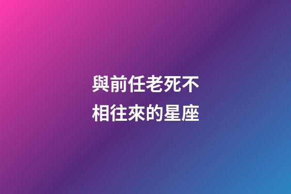 與前任老死不相往來的星座-第1張-星座運勢-玄機派