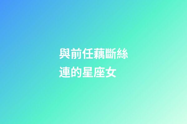 與前任藕斷絲連的星座女-第1張-星座運(yùn)勢-玄機(jī)派