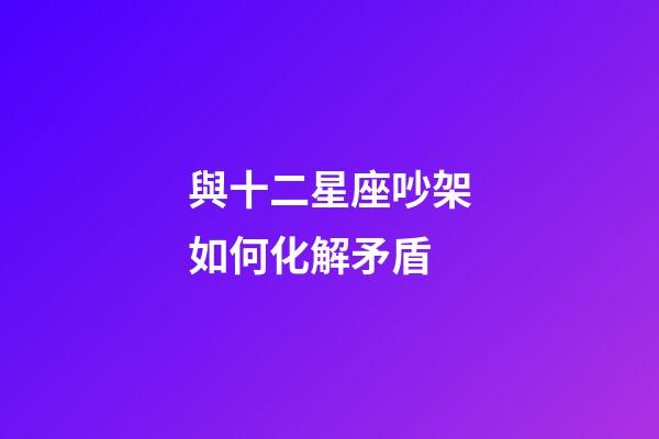 與十二星座吵架如何化解矛盾-第1張-星座運勢-玄機派