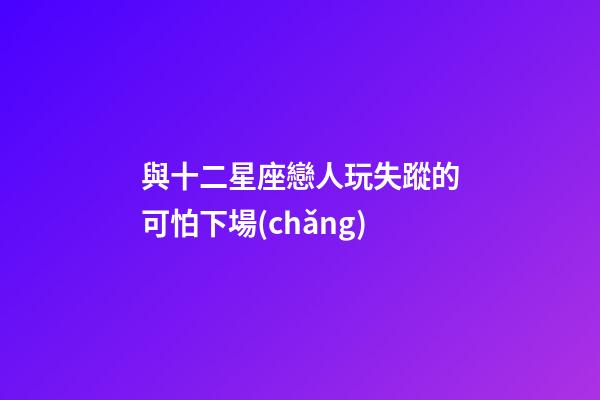 與十二星座戀人玩失蹤的可怕下場(chǎng)-第1張-星座運(yùn)勢(shì)-玄機(jī)派