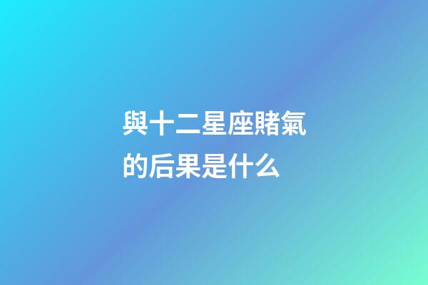 與十二星座賭氣的后果是什么-第1張-星座運勢-玄機派